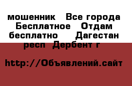 мошенник - Все города Бесплатное » Отдам бесплатно   . Дагестан респ.,Дербент г.